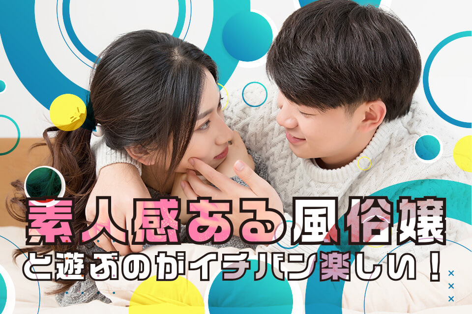 素人感ある風俗嬢と遊ぶのがイチバン楽しい！引き当て方と魅力を紹介