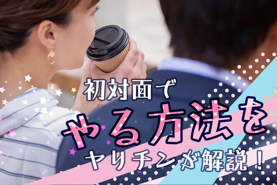 初対面でやる方法をヤリチンが解説！やれない男との質疑応答も公開
